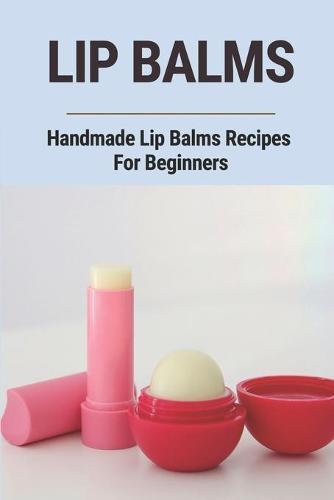 Lip Balms: Handmade Lip Balms Recipes For Beginners: Homemade Lip Balms Supplies