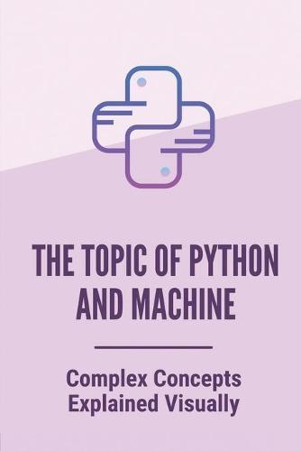 The Topic Of Python And Machine: Complex Concepts Explained Visually: How To Use Python For Beginner