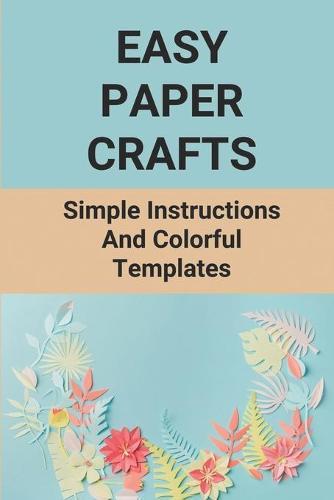 Easy Paper Crafts: Simple Instructions And Colorful Templates: Awesome Paper Crafts