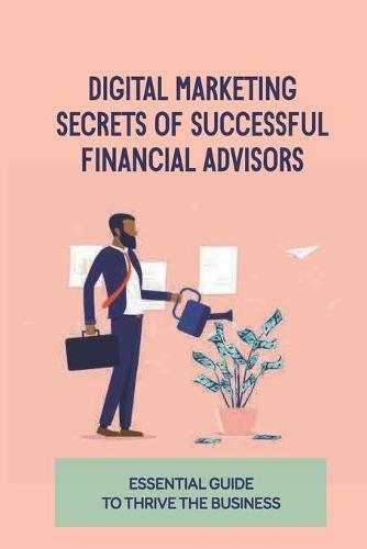 Digital Marketing Secrets Of Successful Financial Advisors: Essential Guide To Thrive The Business: Content Strategy For Financial Services Business