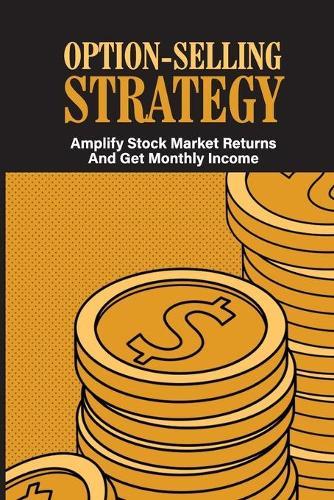 Option-Selling Strategy: Amplify Stock Market Returns And Get Monthly Income: The Ins And Outs Of Selling Options