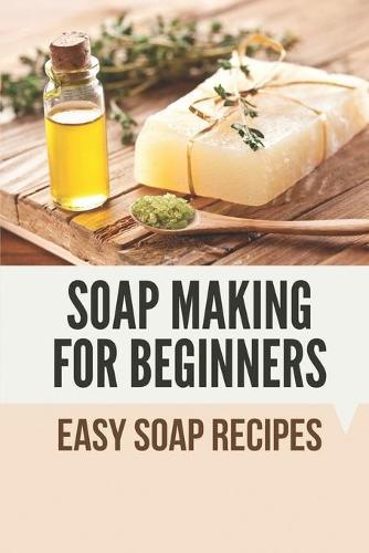 Soap Making For Beginners: Easy Soap Recipes: Ingredients For Making Soap