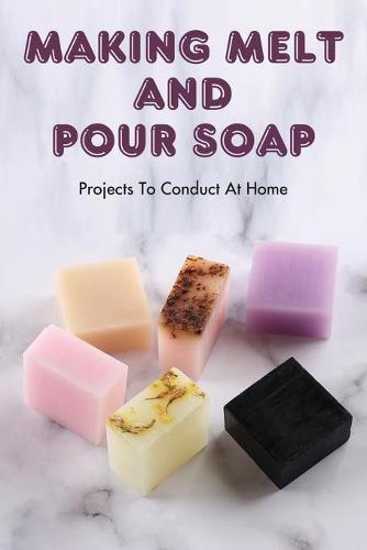 Making Melt And Pour Soap: Projects To Conduct At Home: How To Make Organic Soap