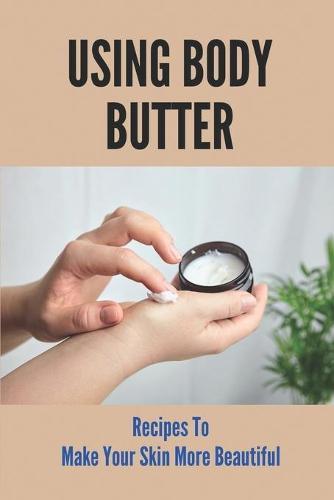 Using Body Butter Recipes To Make Your Skin More Beautiful: Homemade Organic Butters
