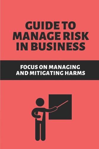 Guide To Manage Risk In Business: Focus On Managing And Mitigating Harms: Principles Of Risk Management