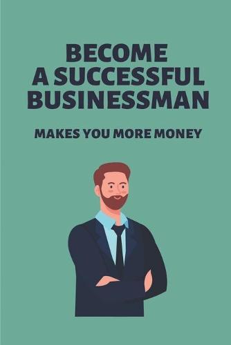 Become A Successful Businessman: Makes You More Money: Secrets Of Business Success