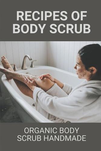 Recipes Of Body Scrub: Organic Body Scrub Handmade: Make Wonderful Body Scrubs