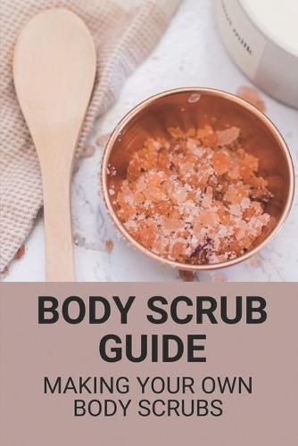 Body Scrub Guide: Making Your Own Body Scrubs: Healthy Body Scrub Recipes
