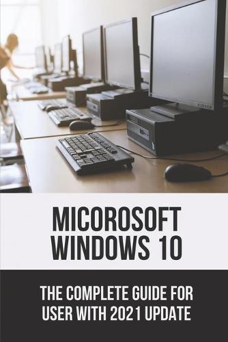 Micorosoft Windows 10: The Complete Guide For User With 2021 Update: Upgrade To Windows 10 Guide