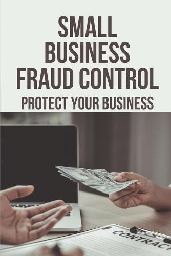 Small Business Fraud Control: Protect Your Business: Tips For Anti Small Business Frauds