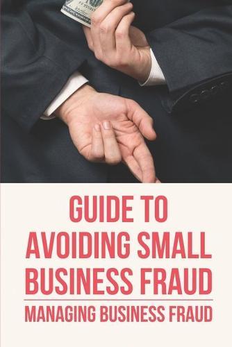 Guide To Avoiding Small Business Fraud: Managing Business Fraud: How To Protect Your Small Business Against Fraud