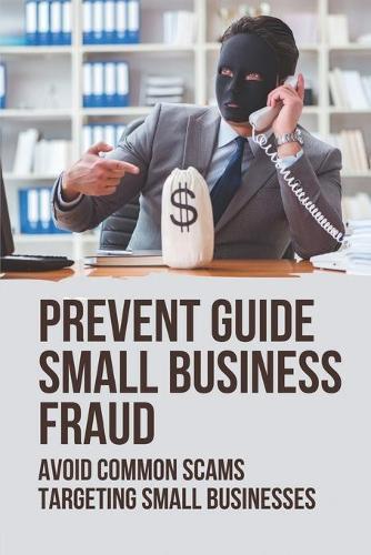 Prevent Guide Small Business Fraud: Avoid Common Scams Targeting Small Businesses: Anti Small Business Fraud