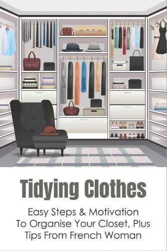 Tidying Clothes: Easy Steps & Motivation To Organise Your Closet, Plus Tips From French Woman: How To Organize A Small Closet With Lots Of Clothes