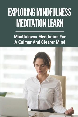 Exploring Mindfulness Meditation: Mindfulness Meditation For A Calmer And Clearer Mind: Mindfulness And Meditation For Anxiety