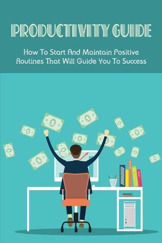 Productivity Guide: How To Start And Maintain Positive Routines That Will Guide You To Success: How Do You Schedule Your Time To Make It More Effective