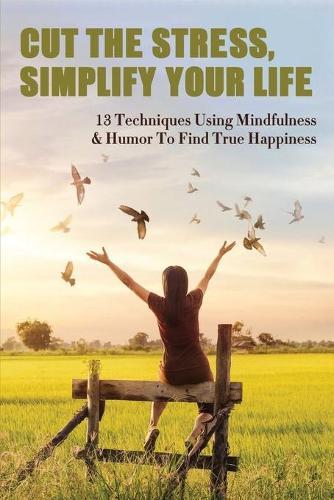 Cut The Stress, Simplify Your Life: 13 Techniques Using Mindfulness & Humor To Find True Happiness: Books On Motivation