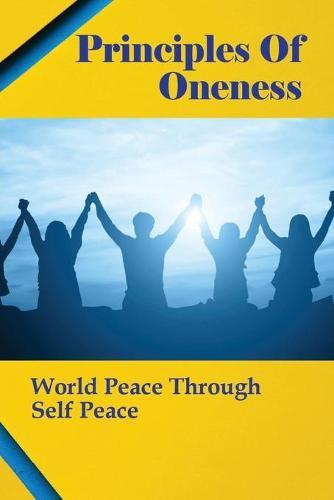 Principles Of Oneness: World Peace Through Self Peace: Global Unity And A Truly Free Global Society Founded On World Peace