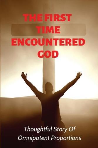 The First Time Encountered God: Thoughtful Story Of Omnipotent Proportions: New Age Self-Help