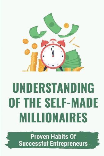 Understanding Of The Self-Made Millionaires: Proven Habits Of Successful Entrepreneurs: Hints And Habits Of Millionaires