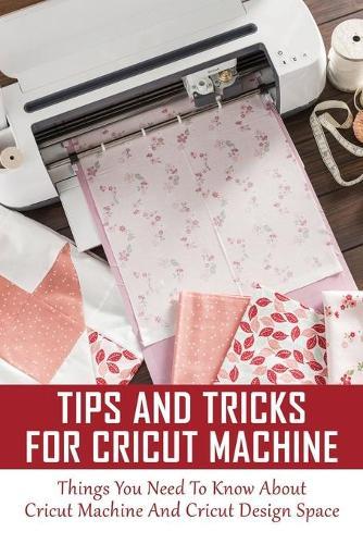 Tips And Tricks For Cricut Machine: Things You Need To Know About Cricut Machine And Cricut Design Space: Cricut Machine Guide