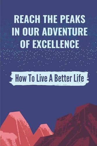 Reach The Peaks In Our Adventure Of Excellence: How To Live A Better Life: Building Our Work Ethic