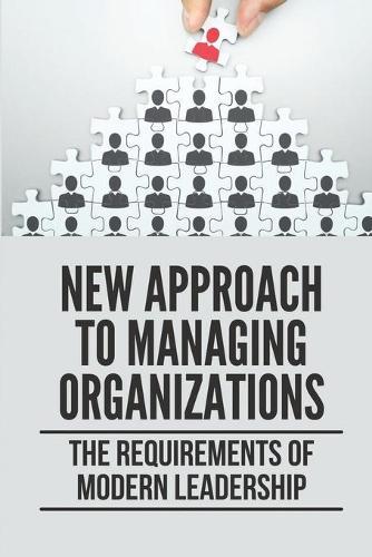 New Approach To Managing Organizations: The Requirements Of Modern Leadership: Create Significant Value