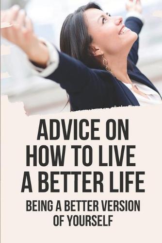 Advice On How To Live A Better Life: Being A Better Version Of Yourself: A Journey Guided By Faith