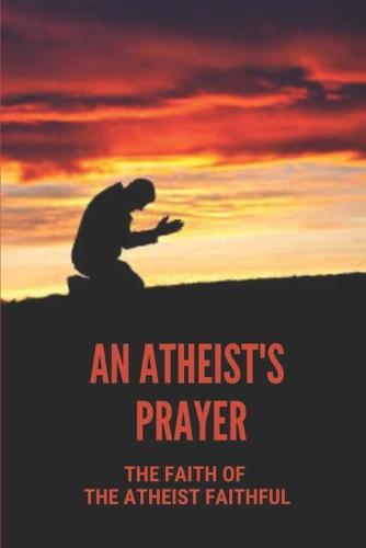 An Atheist's Prayer: The Faith Of The Atheist Faithful: Real Story Of Atheist Eyes