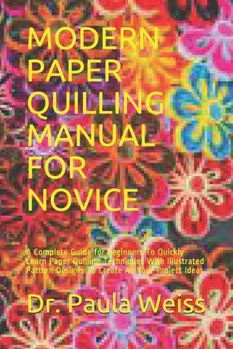 Modern Paper Quilling Manual for Novice: A Complete Guide for beginners To Quickly Learn Paper Quilling Techniques With Illustrated Pattern Designs To Create All Your Project Ideas.