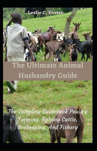 The Ultimate Animal Husbandry Guide: The Complete Guidebook Poultry Farming, Raising Cattle, Beekeeping, And Fishery