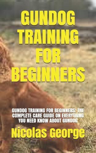 Gundog Training for Beginners: Gundog Training for Beginners: The Complete Care Guide on Everything You Need Know about Gundog