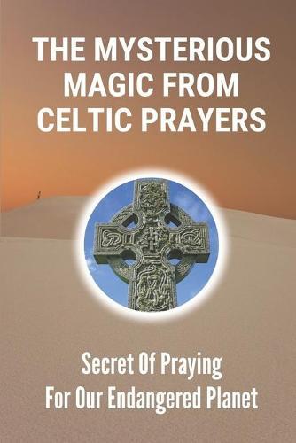 The Mysterious Magic From Celtic Prayers: Secret Of Praying For Our Endangered Planet: Things Of Celtic Nature Prayers