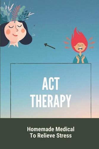 ACT Therapy: Homemade Medical To Relieve Stress: Guide To Overcome Post-Traumatic Stress Disorder