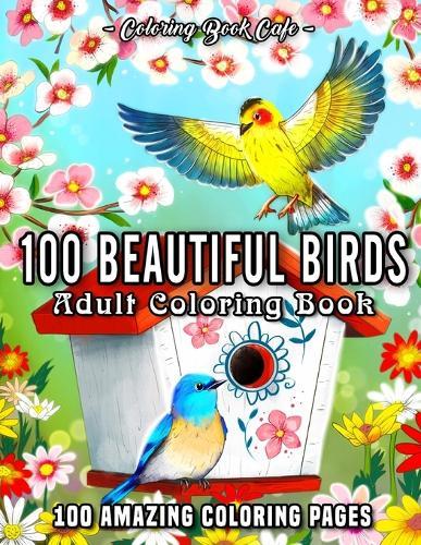 100 Beautiful Birds: An Adult Coloring Book Featuring 100 Beautiful Birds, Charming Birdhouses and Relaxing Nature Scenes