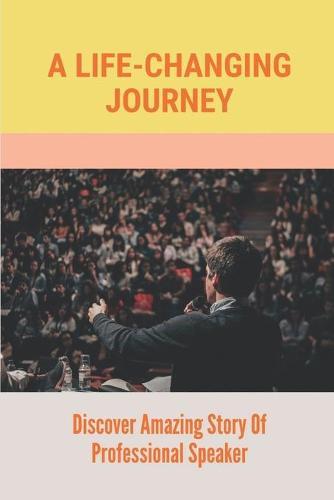A Life-Changing Journey: Discover Amazing Story Of Professional Speaker: Real Story Of Crazy Life