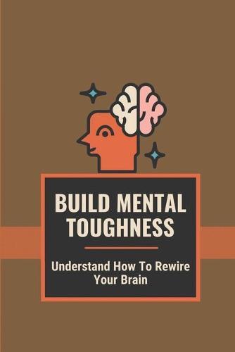 Build Mental Toughness: Understand How To Rewire Your Brain: Proven Overthinking