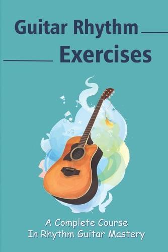Guitar Rhythm Exercises: A Complete Course In Rhythm Guitar Mastery: Essential Rhythm Guitar Styles
