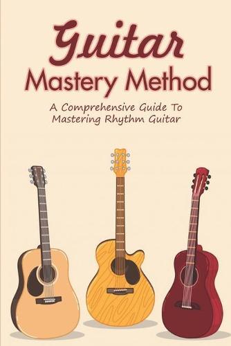 Guitar Mastery Method: A Comprehensive Guide To Mastering Rhythm Guitar: Rhythm Guitar Basics