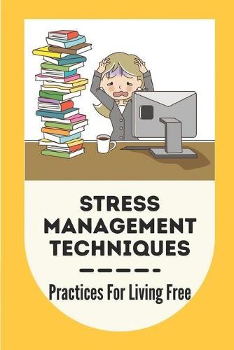 Stress Management Techniques: Practices For Living Free: How To Deal With Stress For Students