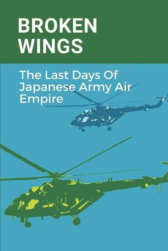 Broken Wings: The Last Days Of Japanese Army Air Empire: Japanese Army Air Force Ww2