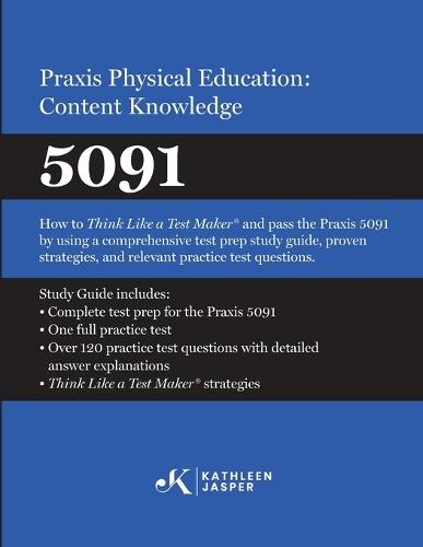 Praxis(R) Physical Education: Content Knowledge 5091: How to Think Like a Test Maker(R) and pass the 5091 using effective test prep, relevant practice questions, and proven strategies