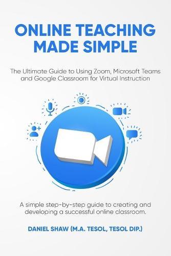 Online Teaching Made Simple: The Ultimate Guide to Using Zoom, Microsoft Teams and Google Classroom for Virtual Instruction: A Simple Guide to Creating and Developing a Successful Online Classroom