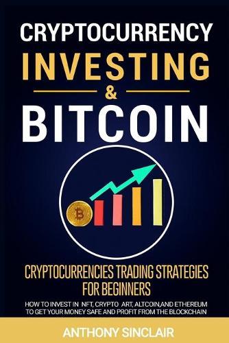 Cryptocurrency Investing: Cryptocurrencies trading strategies for beginners. HOW TO INVEST IN BITCOIN, nft, cryptoart, altcoin, and ethereum to get your money safe and PROFIT FROM THE BLOCKCHAIN