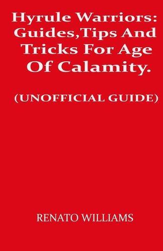 Hyrule Warriors: Guides, Tips And Tricks For Age Of Calamity. (UNOFFICIAL GUIDE): Beginner To Expert Guide, Tips And Tricks To Fully Comprehend The Game