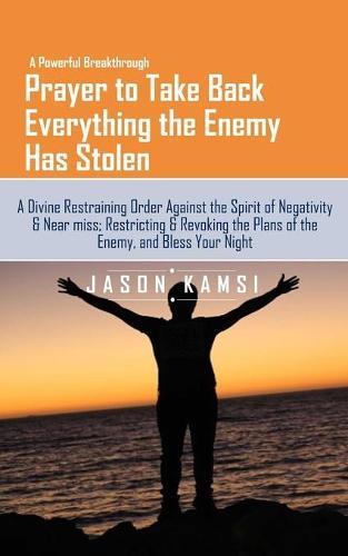 A Powerful Breakthrough Prayer to Take Back Everything the Enemy Has Stolen: A Divine Restraining Order Against the Spirit of Negativity & Near miss; Restricting & Revoking the Plans of the Enemy