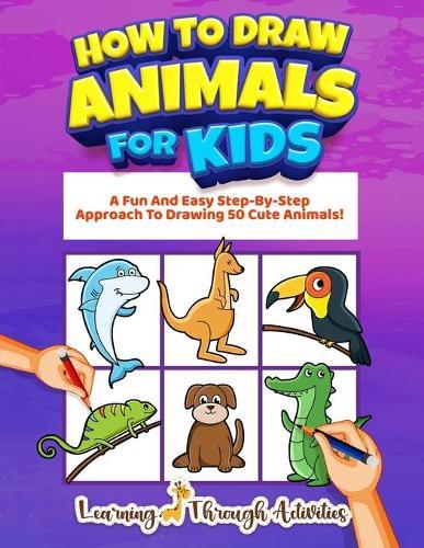 How To Draw Animals For Kids: A Fun And Easy Step-By-Step Approach To Drawing 50 Cute Animals!
