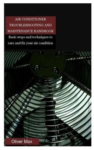 Air Conditioner Troubleshooting and Maintenance Handbook: Basic steps and techniques to care and fix your air condition