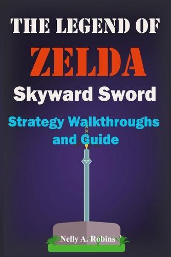 The Legend of Zelda Skyward Sword Strategy Walkthroughs and Guide: The Complete Step By Step Walkthrough to Become a Pro Player in the New the Legend of Zelda Skyworld Sword