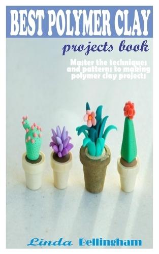 Best Polymer Clay Projects Book: Master the techniques and patterns to making polymer clay projects