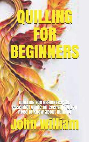 Quilling for Beginners: QUILLING FOR BEGINNERS: the essential guide on everything you need to know about quilling